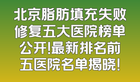 北京脂肪填充失败修复五大医院榜单公开！最新排名前五医院名单揭晓！
