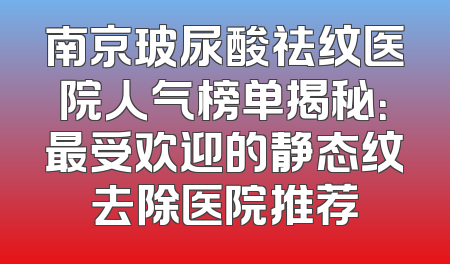 南京玻尿酸祛纹医院人气榜单揭秘：最受欢迎的静态纹去除医院推荐