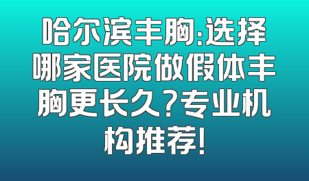 哈尔滨丰胸：选择哪家医院做假体丰胸更长久？专业机构推荐！
