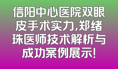 信阳中心医院双眼皮手术实力，郑绪珠医师技术解析与成功案例展示！