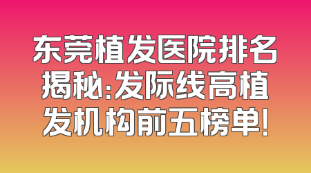 东莞植发医院排名揭秘：发际线高植发机构前五榜单！
