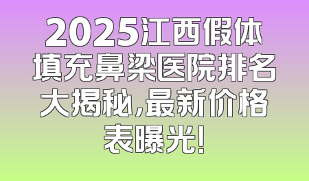 2025江西假体填充鼻梁医院排名大揭秘，最新价格表曝光！