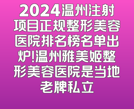 2024温州注射项目正规整形美容医院排名榜名单出炉！温州雅美姬整形美容医院是当地老牌私立