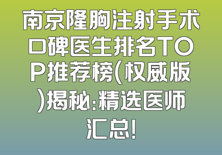 南京隆胸注射手术口碑医生排名TOP推荐榜（权威版）揭秘：精选医师汇总！