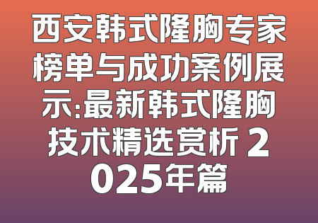 西安韩式隆胸专家榜单与成功案例展示：最新韩式隆胸技术精选赏析 2025年篇