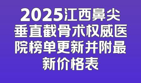 2025江西鼻尖垂直截骨术权威医院榜单更新并附最新价格表