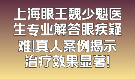 上海眼王魏少魁医生专业解答眼疾疑难！真人案例揭示治疗效果显著！
