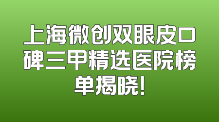 上海微创双眼皮口碑三甲精选医院榜单揭晓！