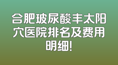 合肥玻尿酸丰太阳穴医院排名及费用明细！