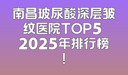 南昌玻尿酸深层皱纹医院TOP5 2025年排行榜！