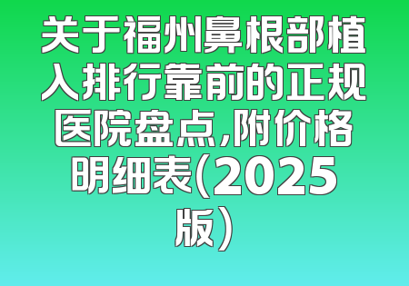 关于福州鼻根部植入排行靠前的正规医院盘点，附价格明细表（2025版）