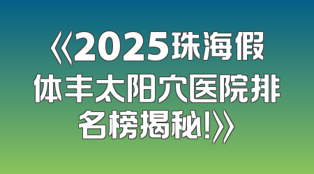 《2025珠海假体丰太阳穴医院排名榜揭秘！》
