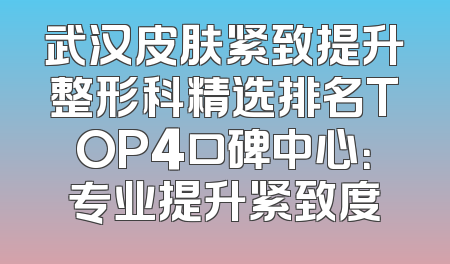 武汉皮肤紧致提升整形科精选排名TOP4口碑中心：专业提升紧致度