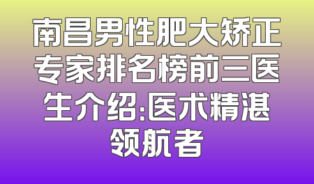 南昌男性肥大矫正专家排名榜前三医生介绍：医术精湛领航者
