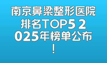 南京鼻梁整形医院排名TOP5 2025年榜单公布！