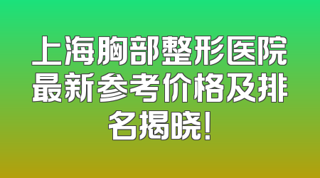 上海胸部整形医院最新参考价格及排名揭晓！