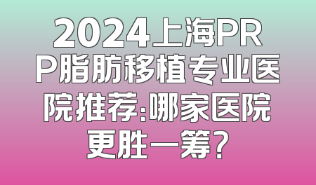 2024上海PRP脂肪移植专业医院推荐：哪家医院更胜一筹？