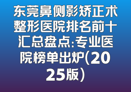 东莞鼻侧影矫正术整形医院排名前十汇总盘点：专业医院榜单出炉（2025版）