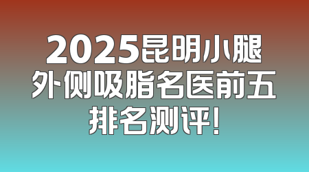 2025昆明小腿外侧吸脂名医前五排名测评！