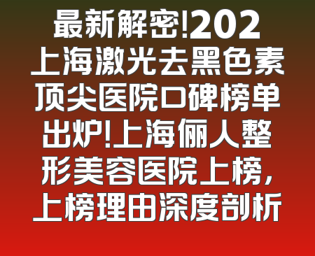最新解密！202上海激光去黑色素顶尖医院口碑榜单出炉！上海俪人整形美容医院上榜，上榜理由深度剖析