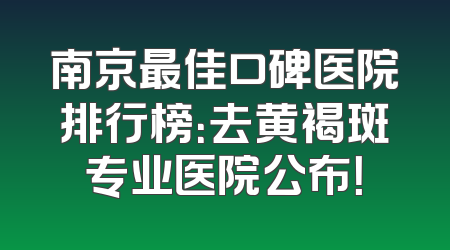 南京最佳口碑医院排行榜：去黄褐斑专业医院公布！