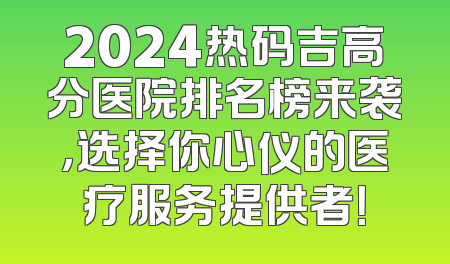 2024热码吉高分医院排名榜来袭，选择你心仪的医疗服务提供者！