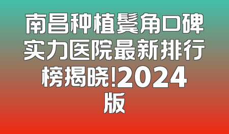 南昌种植鬓角口碑实力医院最新排行榜揭晓！2024版