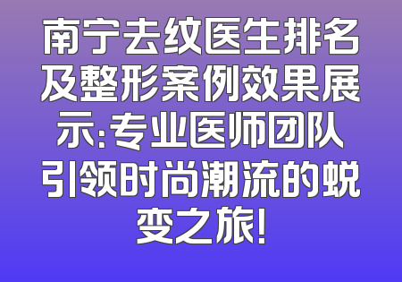 南宁去纹医生排名及整形案例效果展示：专业医师团队引领时尚潮流的蜕变之旅！