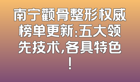 南宁颧骨整形权威榜单更新：五大领先技术，各具特色！