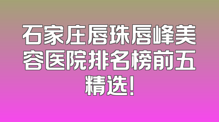 石家庄唇珠唇峰美容医院排名榜前五精选！