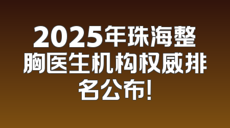 2025年珠海整胸医生机构权威排名公布！