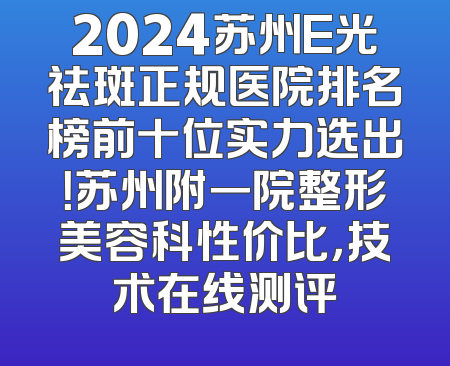 2024苏州E光祛斑正规医院排名榜前十位实力选出！苏州附一院整形美容科性价比，技术在线测评