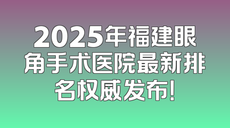 2025年福建眼角手术医院最新排名权威发布！