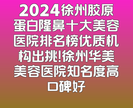 2024徐州胶原蛋白隆鼻十大美容医院排名榜优质机构出挑！徐州华美美容医院知名度高口碑好
