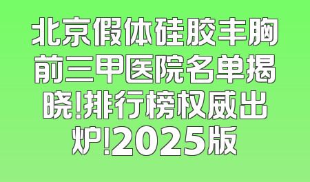 北京假体硅胶丰胸前三甲医院名单揭晓！排行榜权威出炉！2025版
