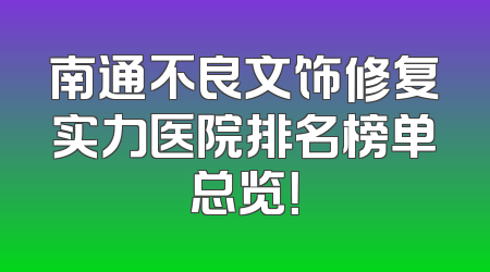 南通不良文饰修复实力医院排名榜单总览！