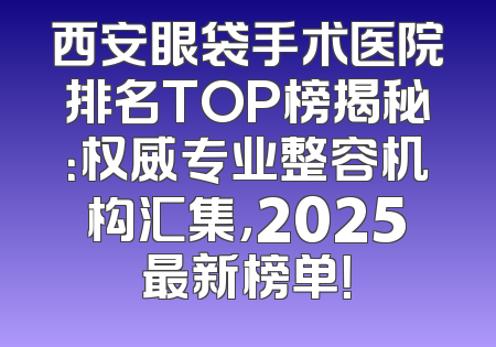 西安眼袋手术医院排名TOP榜揭秘：权威专业整容机构汇集，2025最新榜单！