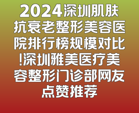 2024深圳肌肤抗衰老整形美容医院排行榜规模对比！深圳雅美医疗美容整形门诊部网友点赞推荐