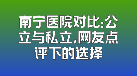 南宁医院对比：公立与私立，网友点评下的选择