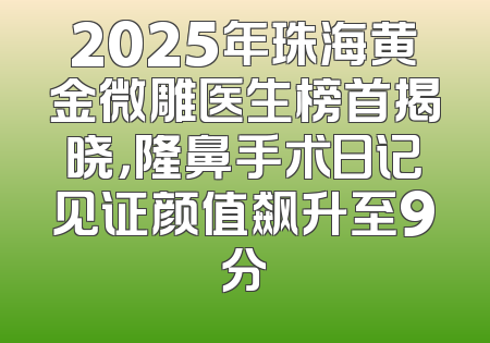 2025年珠海黄金微雕医生榜首揭晓，隆鼻手术日记见证颜值飙升至9分
