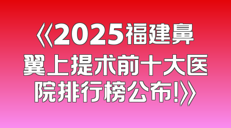 《2025福建鼻翼上提术前十大医院排行榜公布！》
