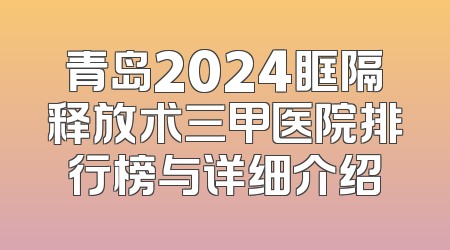 青岛2024眶隔释放术三甲医院排行榜与详细介绍