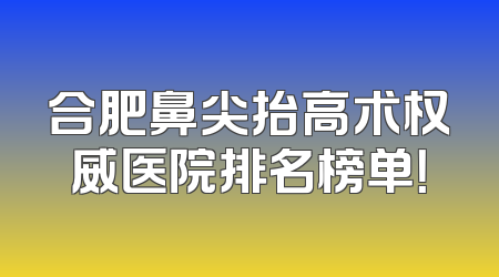 合肥鼻尖抬高术权威医院排名榜单！