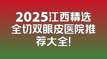 2025江西精选全切双眼皮医院推荐大全！