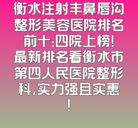 衡水注射丰鼻唇沟整形美容医院排名前十：四院上榜！最新排名看衡水市第四人民医院整形科，实力强且实惠！
