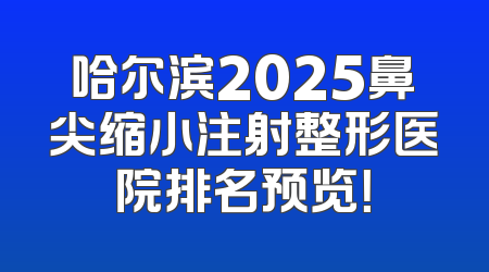 哈尔滨2025鼻尖缩小注射整形医院排名预览！
