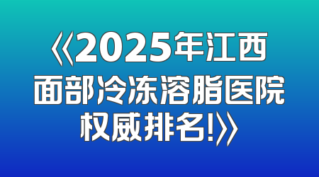 《2025年江西面部冷冻溶脂医院权威排名！》