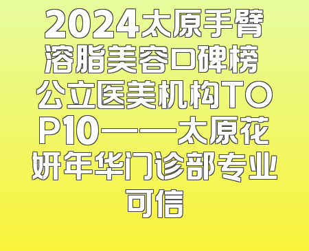 2024太原手臂溶脂美容口碑榜 公立医美机构TOP10——太原花妍年华门诊部专业可信