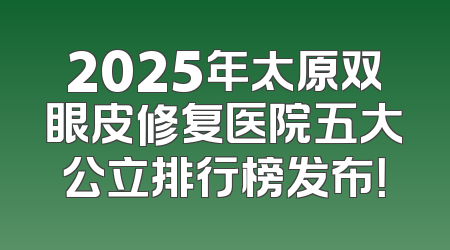 2025年太原双眼皮修复医院五大公立排行榜发布！