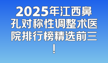 2025年江西鼻孔对称性调整术医院排行榜精选前三!